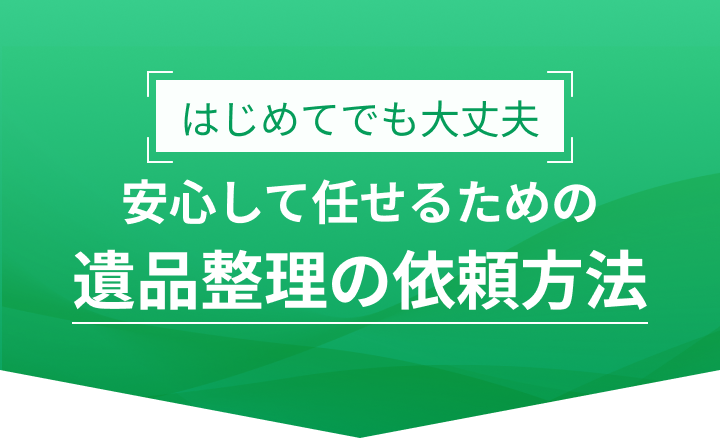 はじめてでも大丈夫 安心して任せるための遺品整理の依頼方法